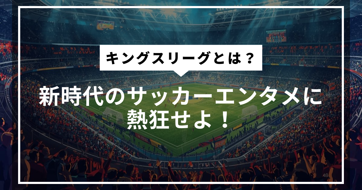 キングスリーグとは？新時代のサッカーエンタメに熱狂せよ！