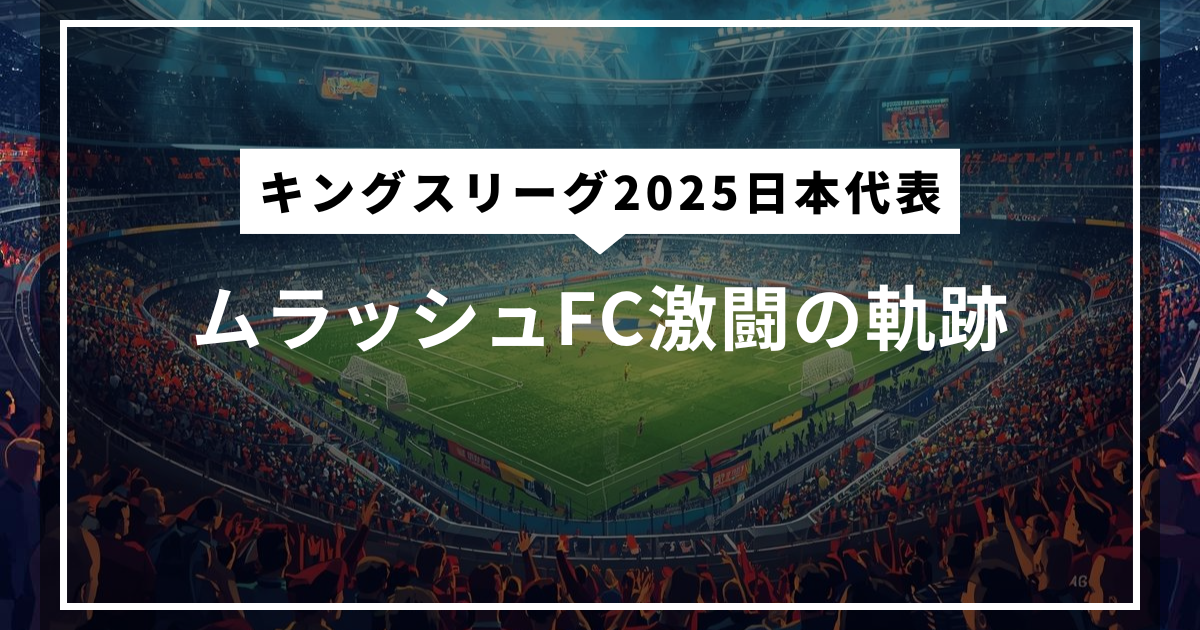 【キングスリーグ2025日本代表】ムラッシュFC激闘の軌跡