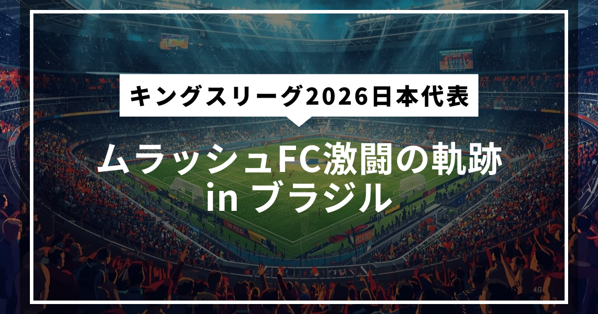 【キングスリーグ2026日本代表】ムラッシュFC激闘の軌跡